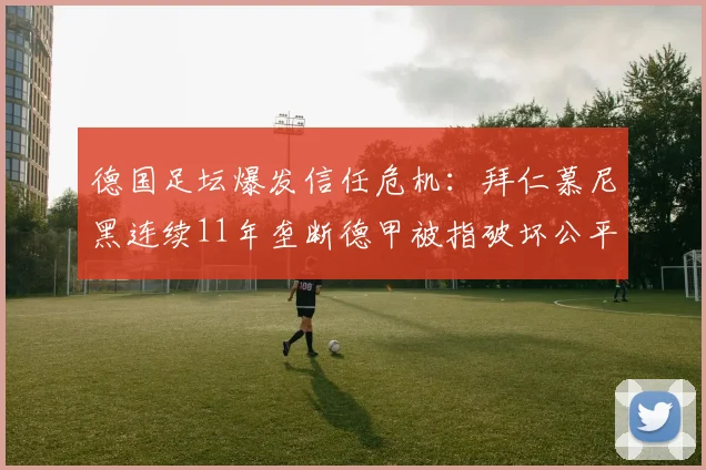 德国足坛爆发信任危机:拜仁慕尼黑连续11年垄断德甲被指破坏公平