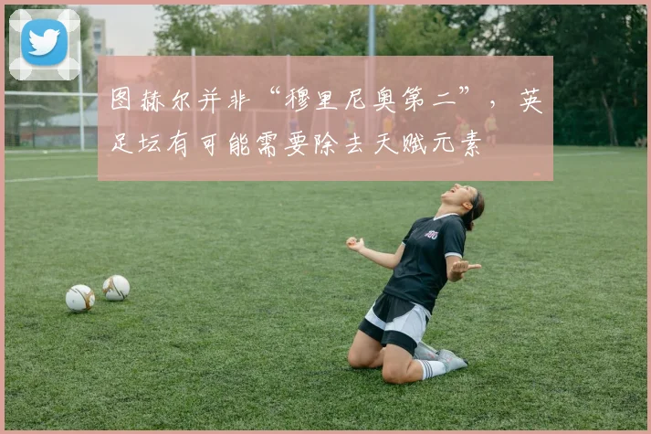 图赫尔并非“穆里尼奥第二”,英足坛有可能需要除去天赋元素