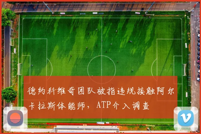 德约科维奇团队被指违规接触阿尔卡拉斯体能师,ATP介入调查