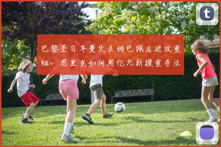 巴黎圣日耳曼失去姆巴佩后进攻重组,恩里克如何用亿元新援重夺法甲霸权?