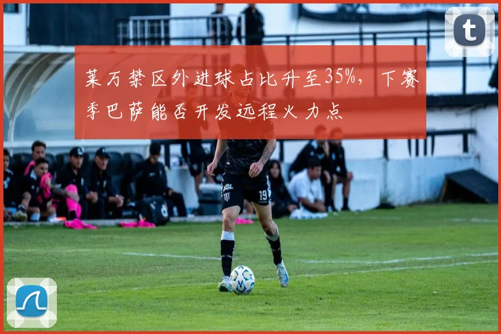 莱万禁区外进球占比升至35%,下赛季巴萨能否开发远程火力点