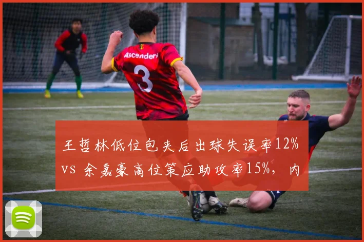 王哲林低位包夹后出球失误率12% vs 余嘉豪高位策应助攻率15%，内线策应能力对比