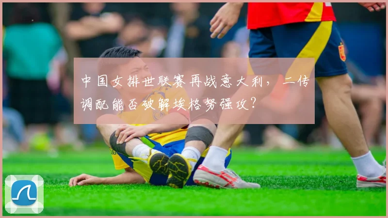 中国女排世联赛再战意大利，二传调配能否破解埃格努强攻？
