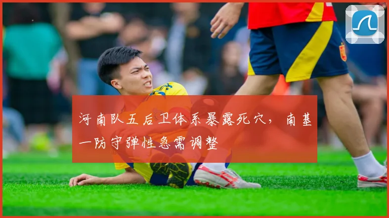河南队五后卫体系暴露死穴，南基一防守弹性急需调整