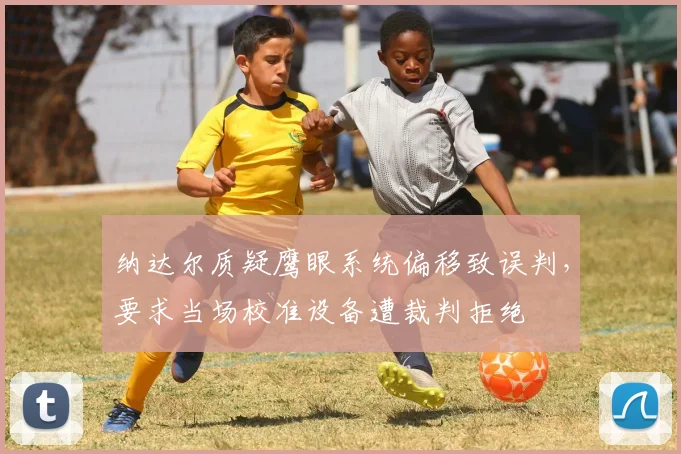 纳达尔质疑鹰眼系统偏移致误判,要求当场校准设备遭裁判拒绝