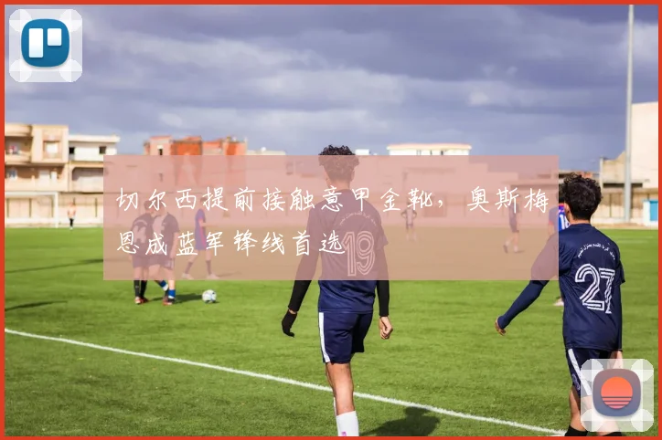 切尔西提前接触意甲金靴，奥斯梅恩成蓝军锋线首选